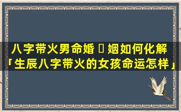 八字带火男命婚 ☘ 姻如何化解「生辰八字带火的女孩命运怎样」